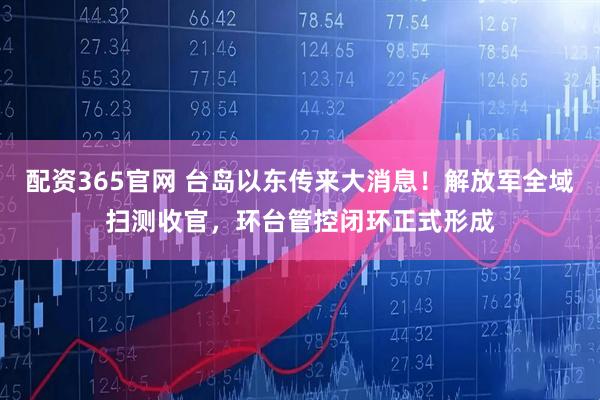 配资365官网 台岛以东传来大消息！解放军全域扫测收官，环台管控闭环正式形成