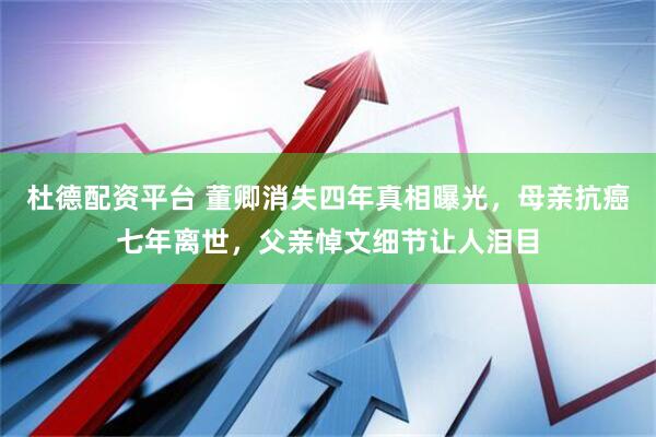 杜德配资平台 董卿消失四年真相曝光，母亲抗癌七年离世，父亲悼文细节让人泪目