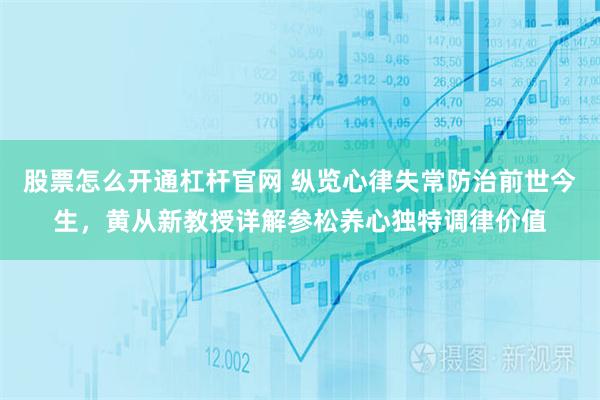 股票怎么开通杠杆官网 纵览心律失常防治前世今生,黄从新教授详解参松养心独特调律价值