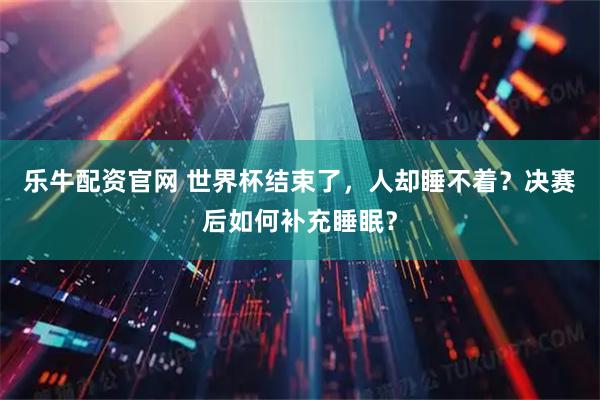 乐牛配资官网 世界杯结束了,人却睡不着?决赛后如何补充睡眠?