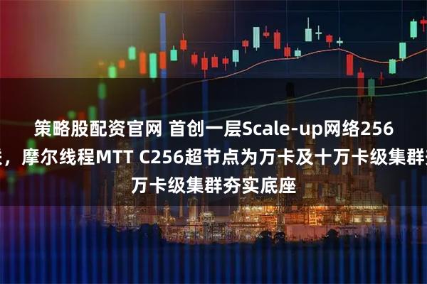 策略股配资官网 首创一层Scale-up网络256卡全互联,摩尔线程MTT C256超节点为万卡及十万卡级集群夯实底座